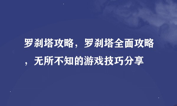 罗刹塔攻略,罗刹塔全面攻略,无所不知的游戏技巧分享