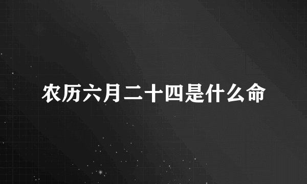 农历六月二十四是什么命