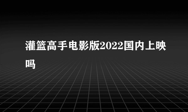 灌篮高手电影版2022国内上映吗