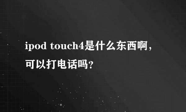 ipod touch4是什么东西啊，可以打电话吗？