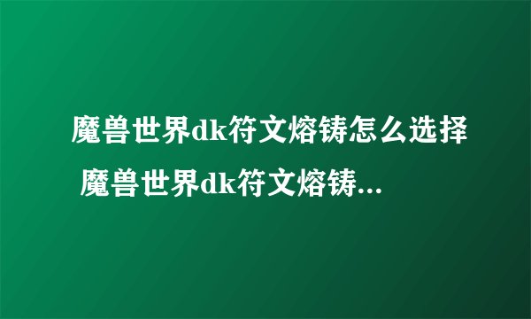 魔兽世界dk符文熔铸怎么选择 魔兽世界dk符文熔铸选择推荐攻略_魔兽世界