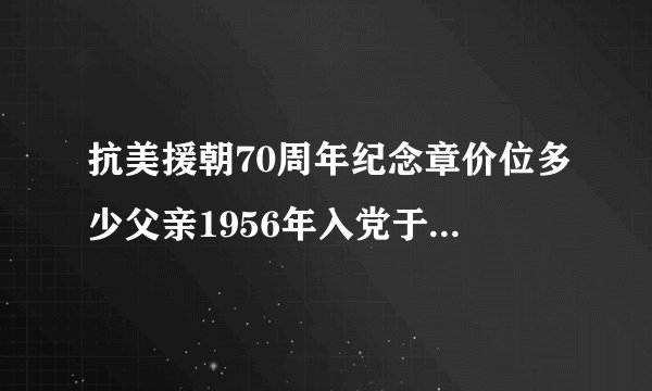 抗美援朝70周年纪念章价位多少父亲1956年入党于2020年