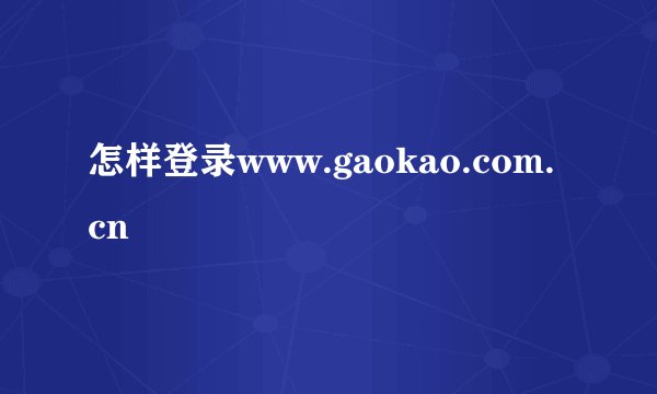怎样登录www.gaokao.com.cn