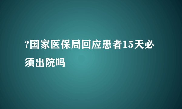 ?国家医保局回应患者15天必须出院吗