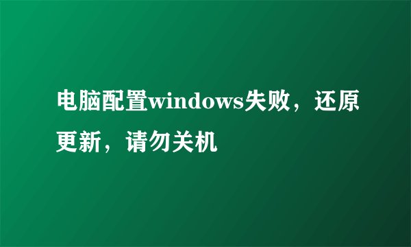 电脑配置windows失败，还原更新，请勿关机