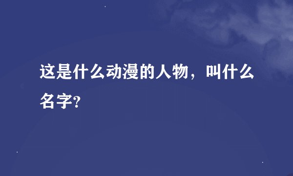 这是什么动漫的人物，叫什么名字？