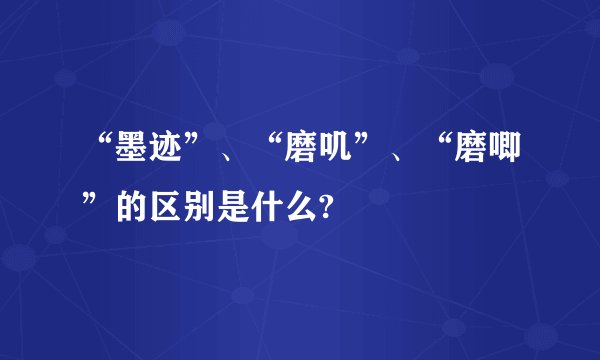 “墨迹”、“磨叽”、“磨唧”的区别是什么?