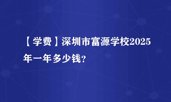 【学费】深圳市富源学校2025年一年多少钱？