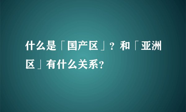 什么是「国产区」？和「亚洲区」有什么关系？