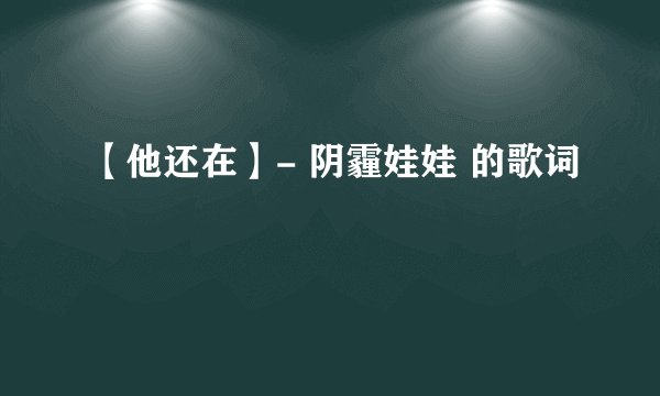 【他还在】- 阴霾娃娃 的歌词