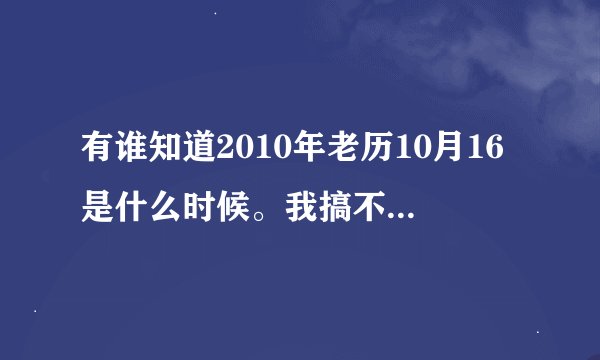 有谁知道2010年老历10月16是什么时候。我搞不清楚农历、阳历。