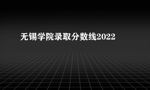 无锡学院录取分数线2022