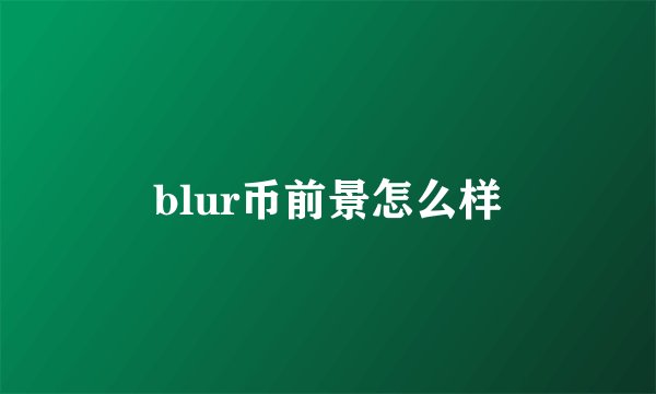 blur币前景怎么样