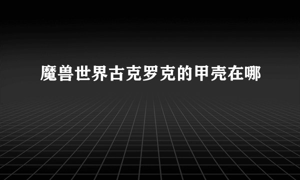 魔兽世界古克罗克的甲壳在哪