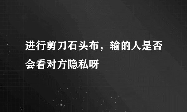 进行剪刀石头布，输的人是否会看对方隐私呀