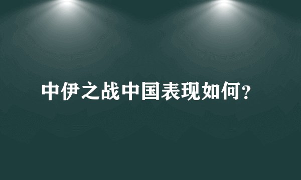 中伊之战中国表现如何?