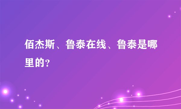 佰杰斯、鲁泰在线、鲁泰是哪里的？