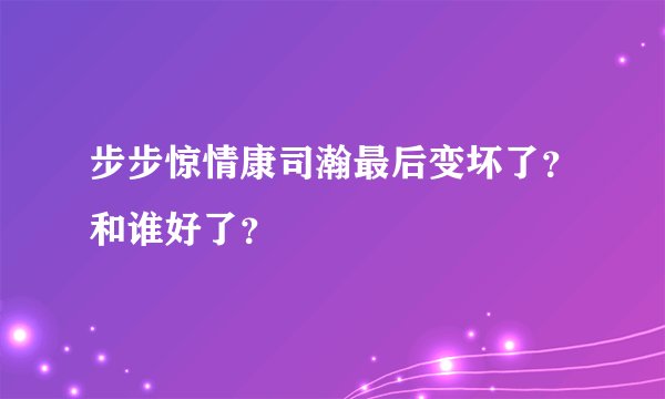 步步惊情康司瀚最后变坏了？和谁好了？