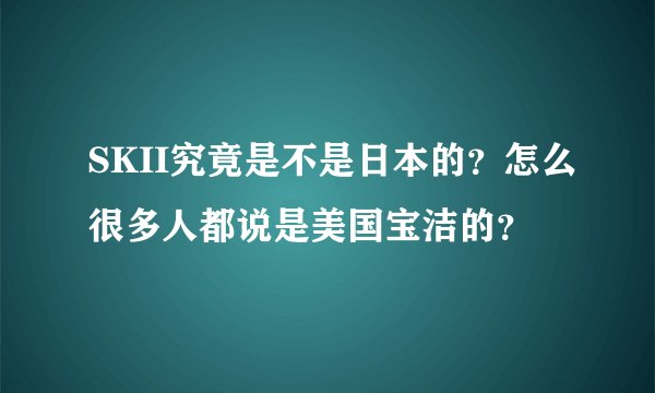 SKII究竟是不是日本的？怎么很多人都说是美国宝洁的？