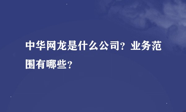 中华网龙是什么公司?业务范围有哪些?