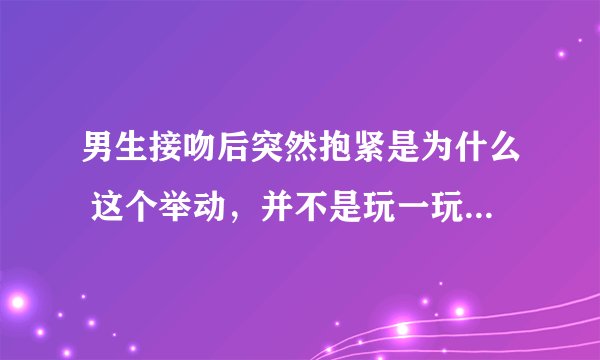 男生接吻后突然抱紧是为什么 这个举动，并不是玩一玩，而是动了真情