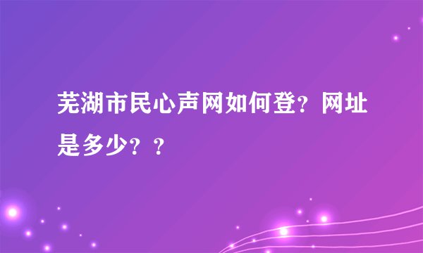 芜湖市民心声网如何登？网址是多少？？