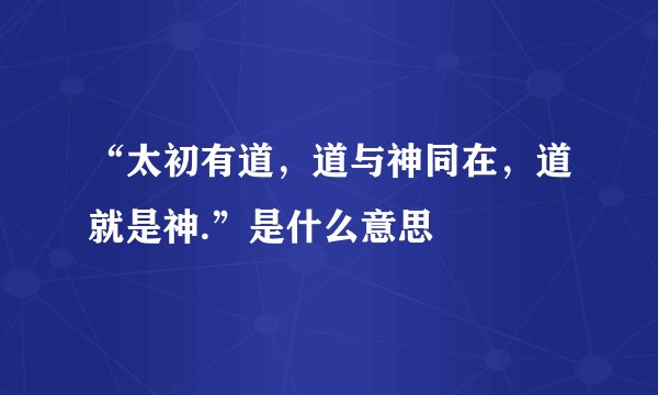 “太初有道，道与神同在，道就是神.”是什么意思