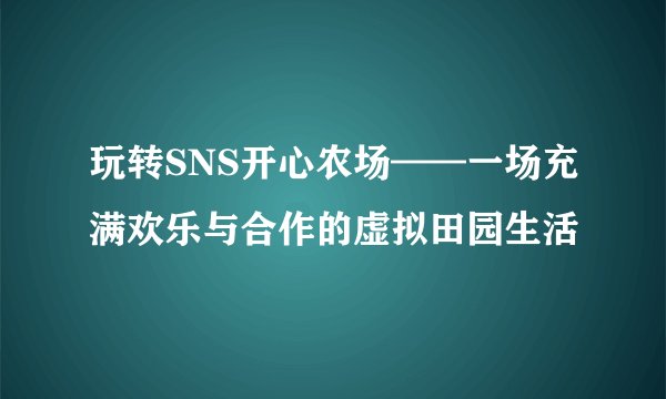 玩转SNS开心农场——一场充满欢乐与合作的虚拟田园生活