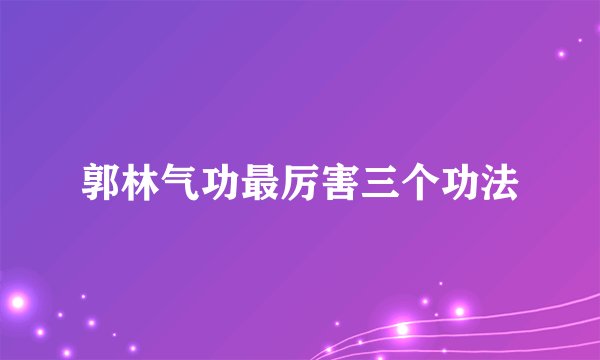 郭林气功最厉害三个功法