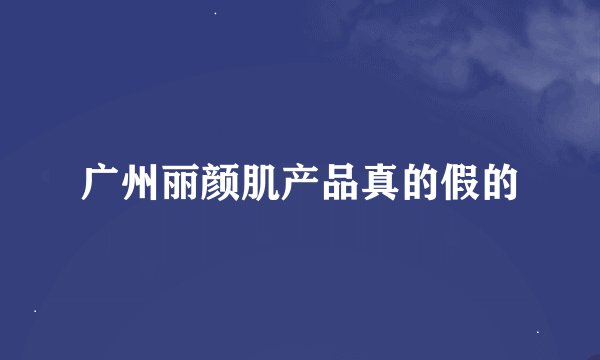 广州丽颜肌产品真的假的