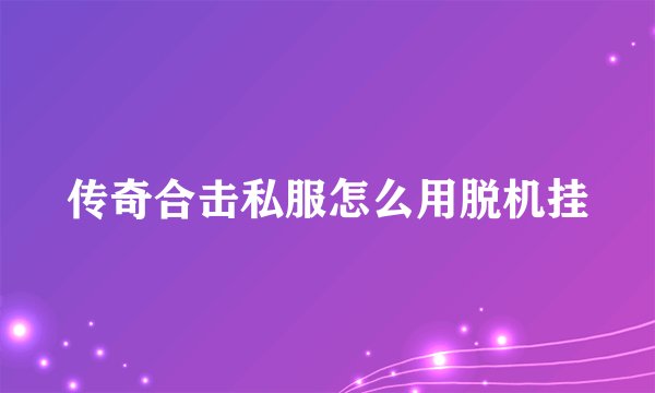 传奇合击私服怎么用脱机挂