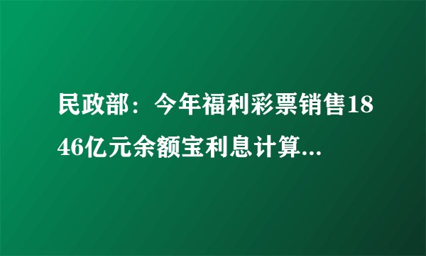 民政部：今年福利彩票销售1846亿元余额宝利息计算： 较去年下滑约400亿