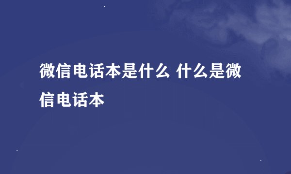 微信电话本是什么 什么是微信电话本