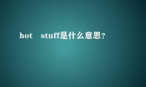 hot stuff是什么意思？