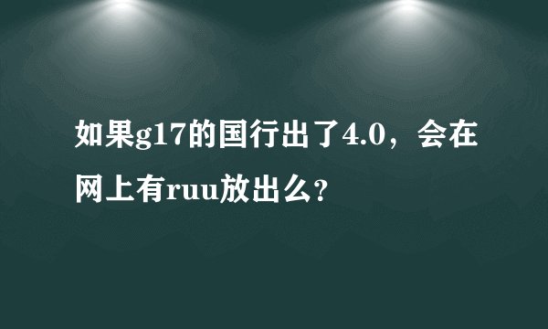 如果g17的国行出了4.0，会在网上有ruu放出么？