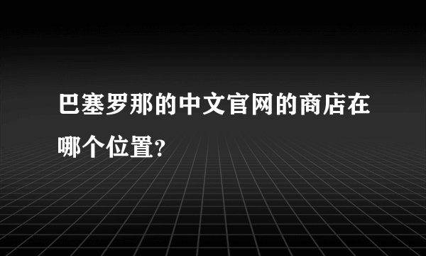 巴塞罗那的中文官网的商店在哪个位置？