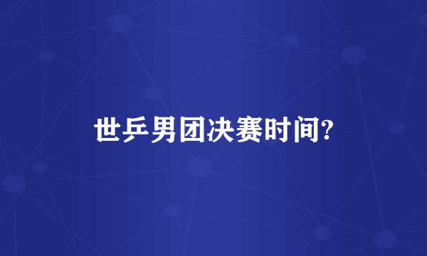 世乒男团决赛时间?