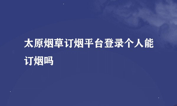 太原烟草订烟平台登录个人能订烟吗