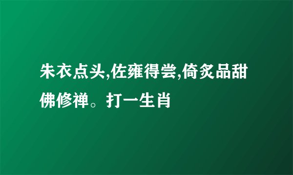 朱衣点头,佐雍得尝,倚炙品甜佛修禅。打一生肖
