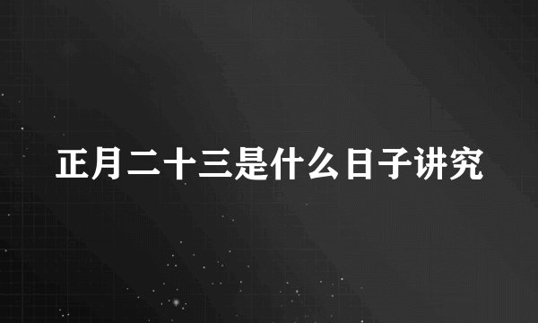 正月二十三是什么日子讲究