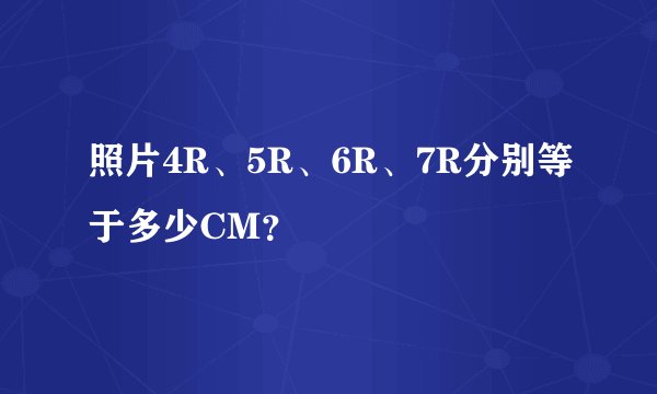照片4R、5R、6R、7R分别等于多少CM？