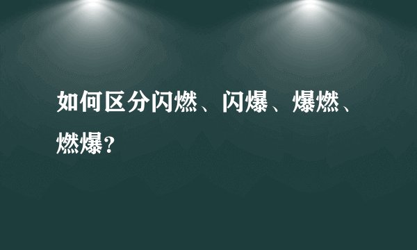 如何区分闪燃、闪爆、爆燃、燃爆？