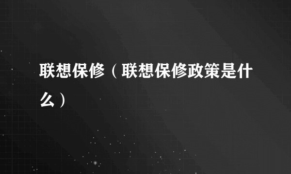联想保修（联想保修政策是什么）