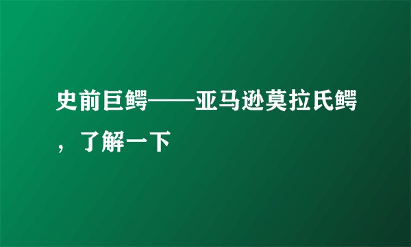 史前巨鳄——亚马逊莫拉氏鳄，了解一下