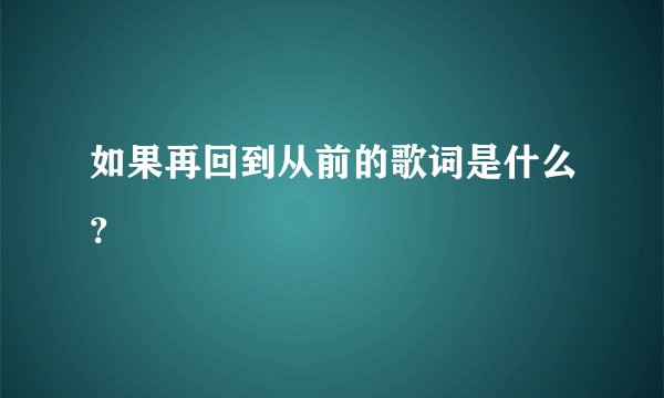 如果再回到从前的歌词是什么？