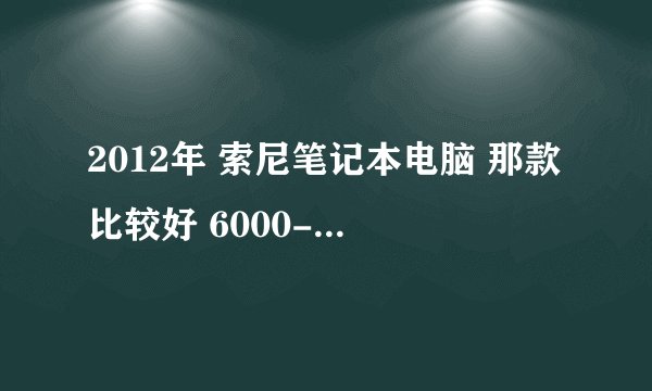 2012年 索尼笔记本电脑 那款比较好 6000-8000
