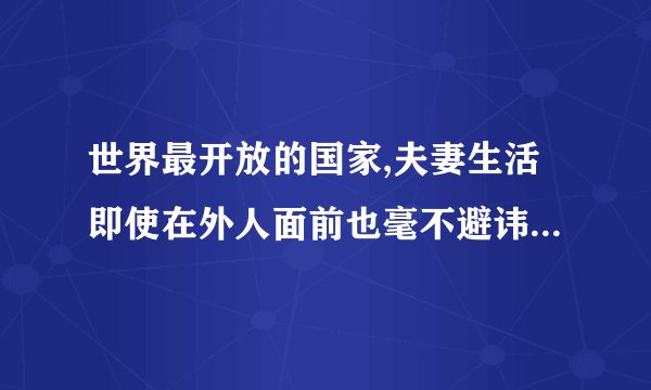 世界最开放的国家,夫妻生活即使在外人面前也毫不避讳,这是否有点“过度...