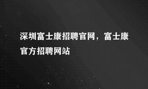 深圳富士康招聘官网，富士康官方招聘网站