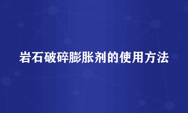 岩石破碎膨胀剂的使用方法
