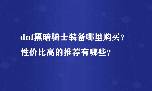 dnf黑暗骑士装备哪里购买？性价比高的推荐有哪些？